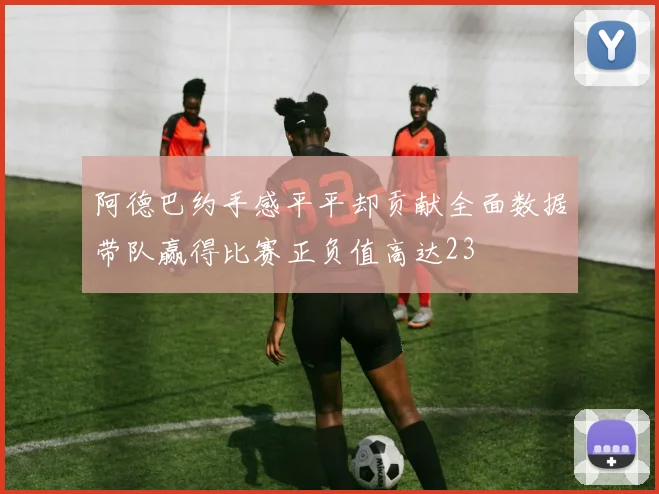阿德巴约手感平平却贡献全面数据带队赢得比赛正负值高达23