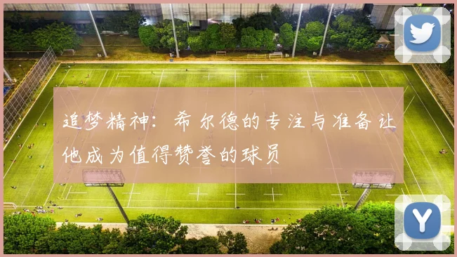 追梦精神：希尔德的专注与准备让他成为值得赞誉的球员