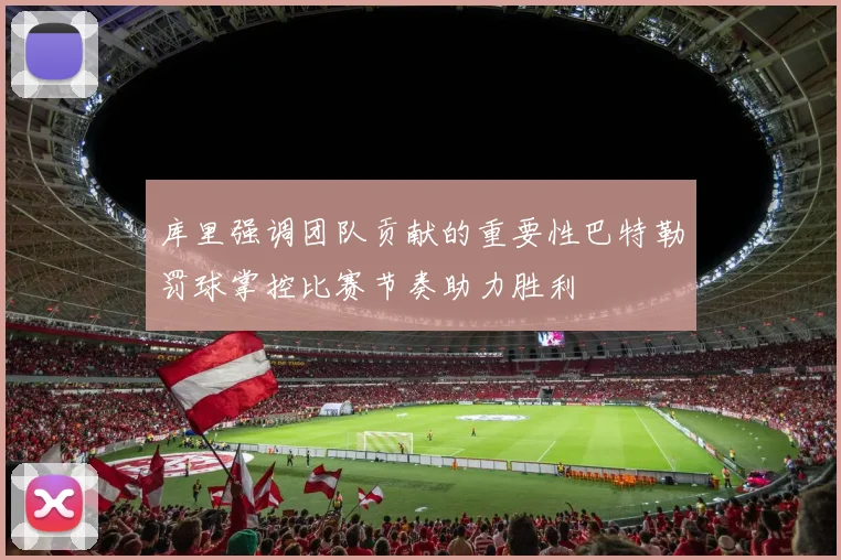 库里强调团队贡献的重要性巴特勒罚球掌控比赛节奏助力胜利