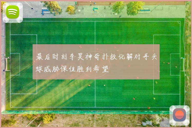 最后时刻李昊神奇扑救化解对手头球威胁保住胜利希望