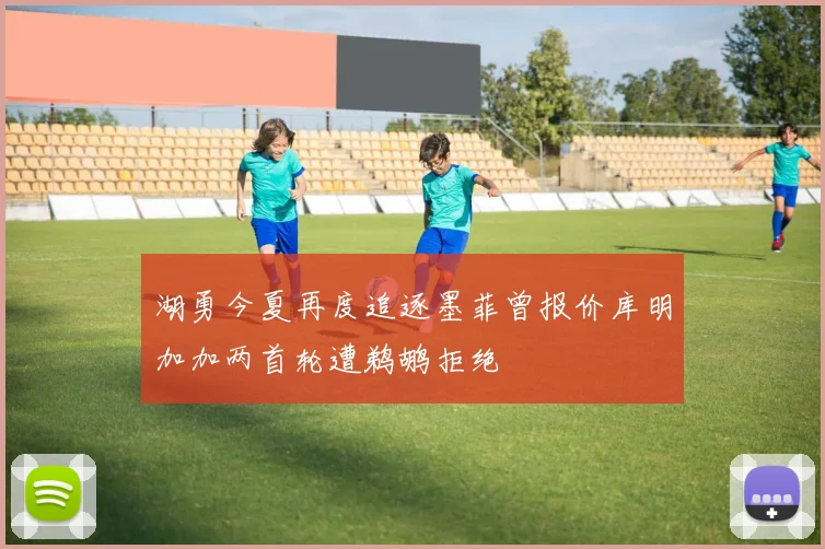 湖勇今夏再度追逐墨菲曾报价库明加加两首轮遭鹈鹕拒绝