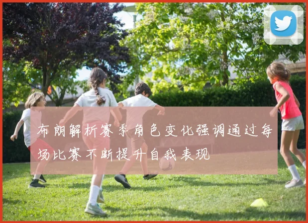 布朗解析赛季角色变化强调通过每场比赛不断提升自我表现