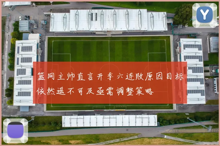篮网主帅直言开季六连败原因目标依然遥不可及亟需调整策略