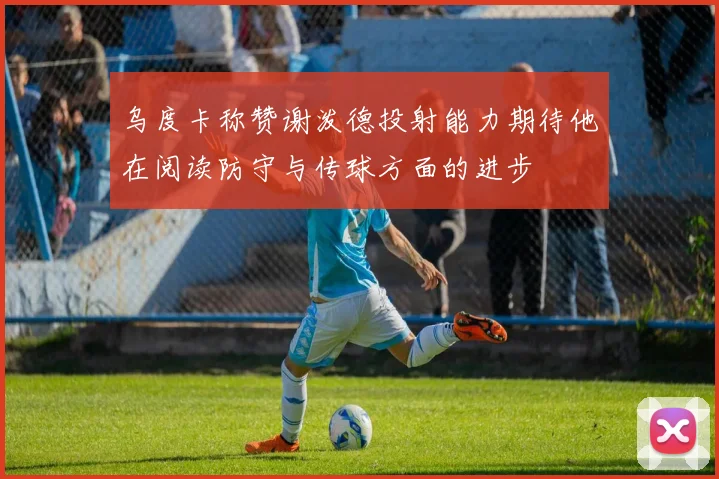 乌度卡称赞谢泼德投射能力期待他在阅读防守与传球方面的进步