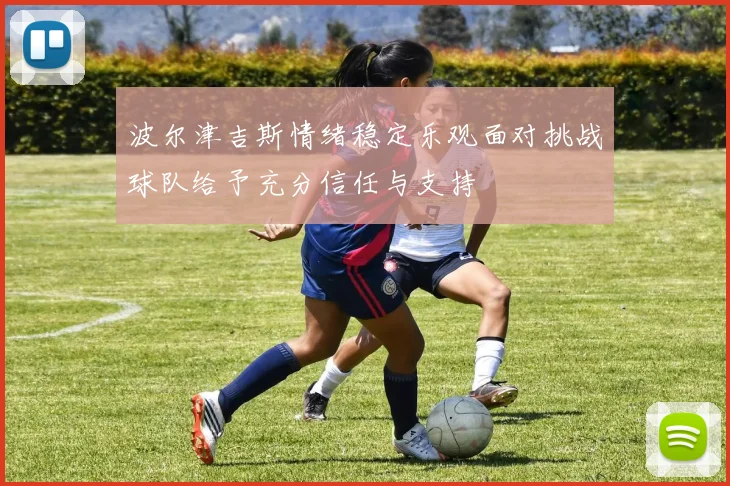 波尔津吉斯情绪稳定乐观面对挑战球队给予充分信任与支持
