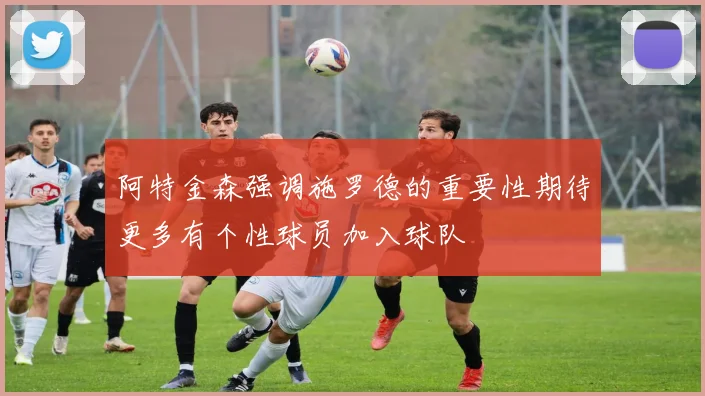 阿特金森强调施罗德的重要性期待更多有个性球员加入球队