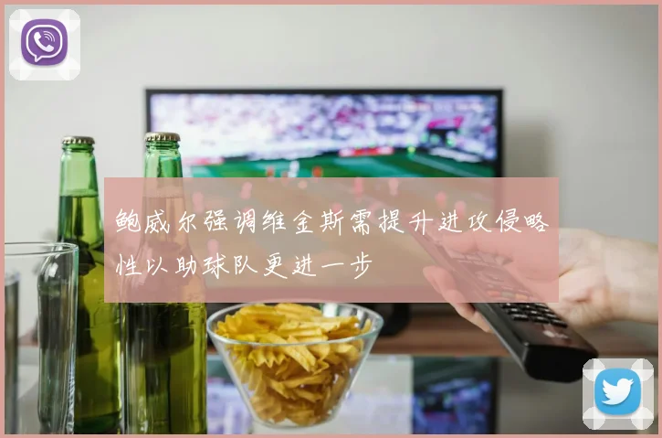 鲍威尔强调维金斯需提升进攻侵略性以助球队更进一步