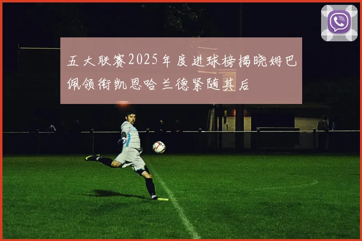 五大联赛2025年度进球榜揭晓姆巴佩领衔凯恩哈兰德紧随其后