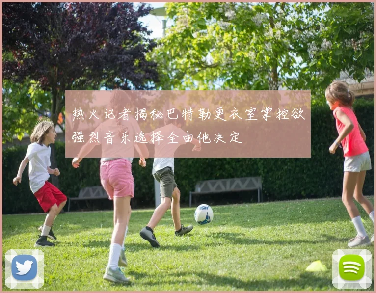 热火记者揭秘巴特勒更衣室掌控欲强烈音乐选择全由他决定
