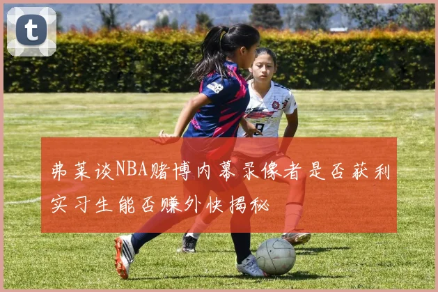 弗莱谈NBA赌博内幕录像者是否获利实习生能否赚外快揭秘