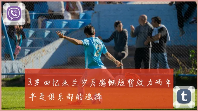 R罗回忆米兰岁月感慨短暂效力两年半是俱乐部的选择