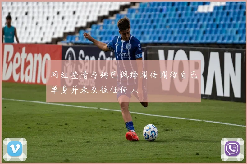 网红澄清与姆巴佩绯闻传闻称自己单身并未交往任何人