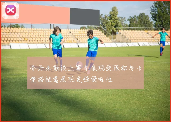 乔丹米勒谈上赛季表现受限称与卡登搭档需展现更强侵略性