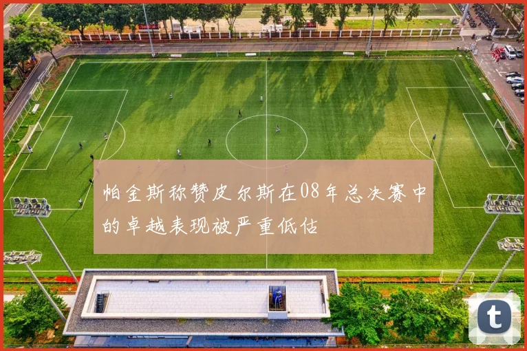 帕金斯称赞皮尔斯在08年总决赛中的卓越表现被严重低估