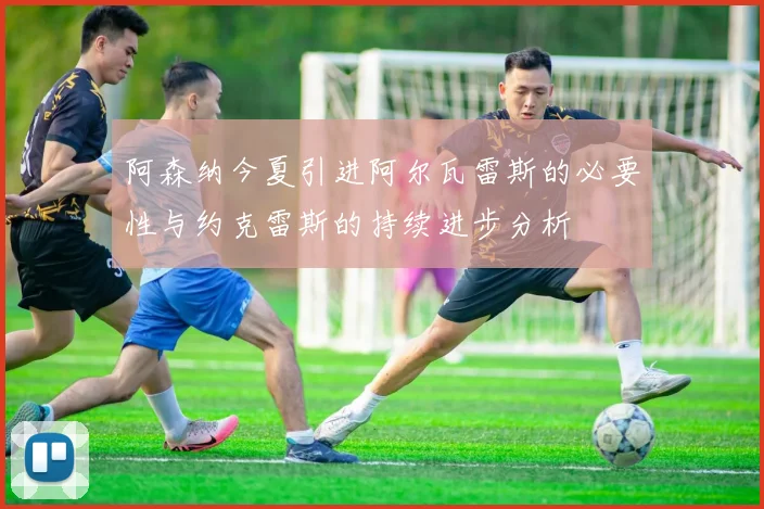 阿森纳今夏引进阿尔瓦雷斯的必要性与约克雷斯的持续进步分析