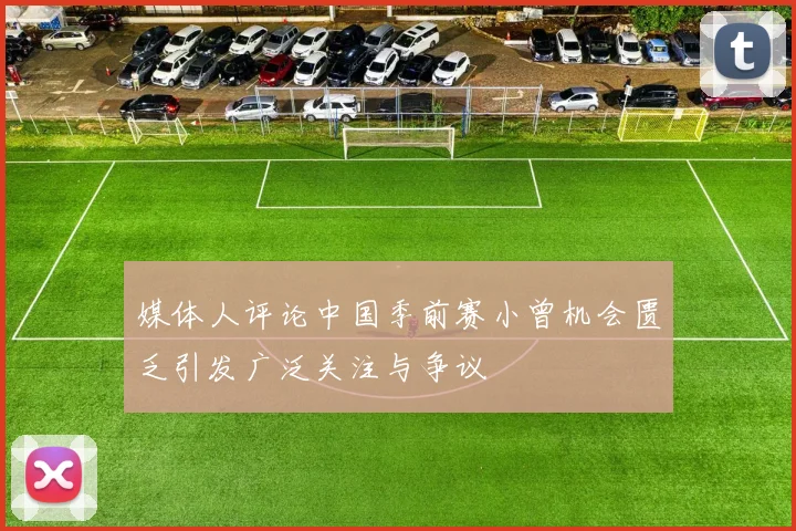 媒体人评论中国季前赛小曾机会匮乏引发广泛关注与争议
