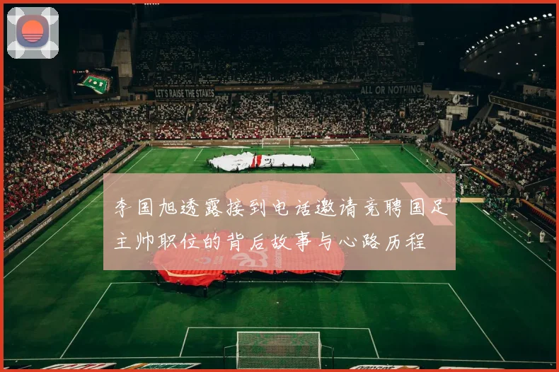 李国旭透露接到电话邀请竞聘国足主帅职位的背后故事与心路历程