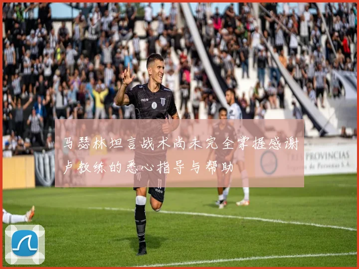 马瑟林坦言战术尚未完全掌握感谢卢教练的悉心指导与帮助