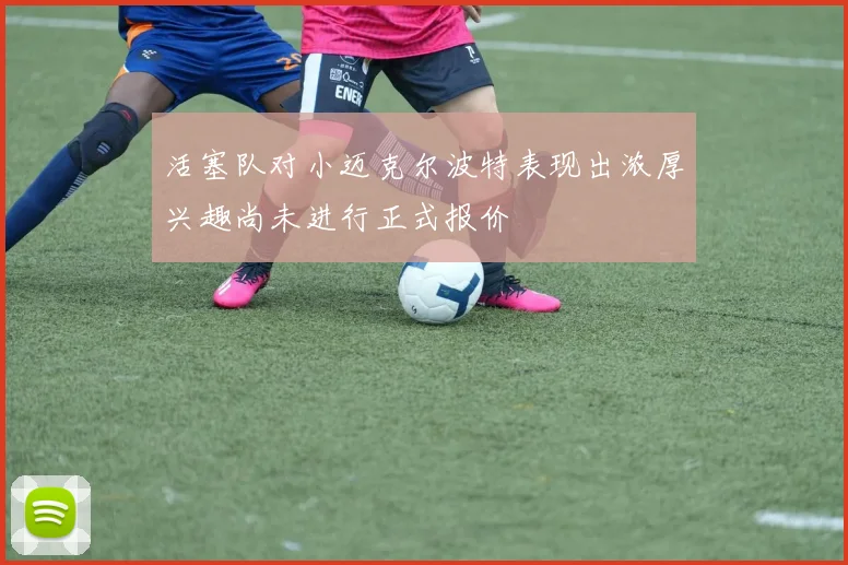 活塞队对小迈克尔波特表现出浓厚兴趣尚未进行正式报价