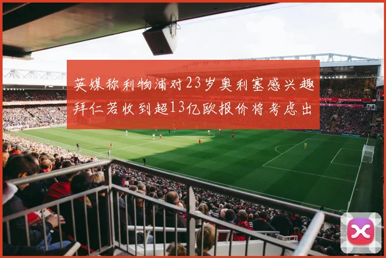 英媒称利物浦对23岁奥利塞感兴趣拜仁若收到超13亿欧报价将考虑出售