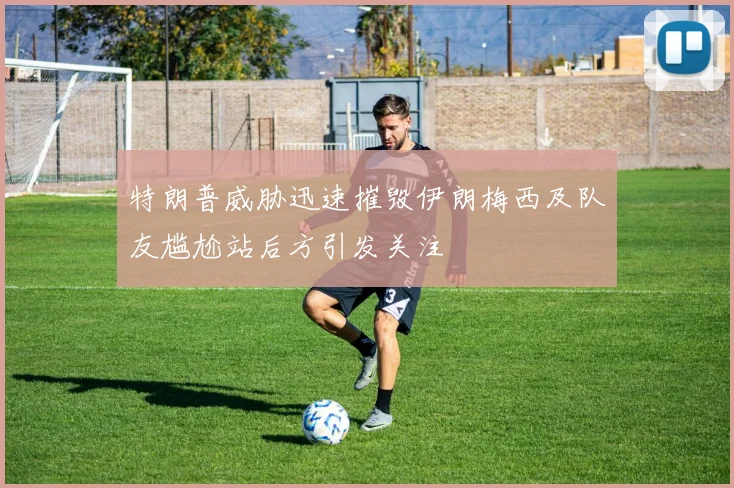 特朗普威胁迅速摧毁伊朗梅西及队友尴尬站后方引发关注