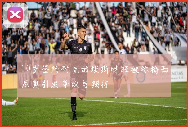 10岁签约耐克的埃斯特旺被称梅西尼奥引发争议与期待