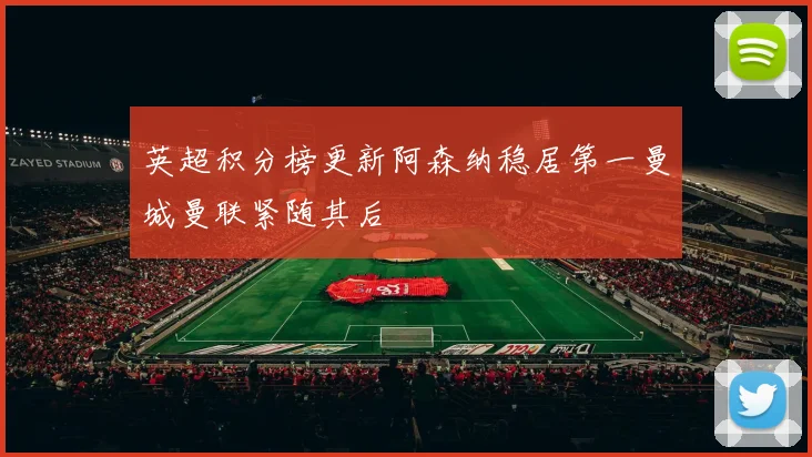 英超积分榜更新阿森纳稳居第一曼城曼联紧随其后
