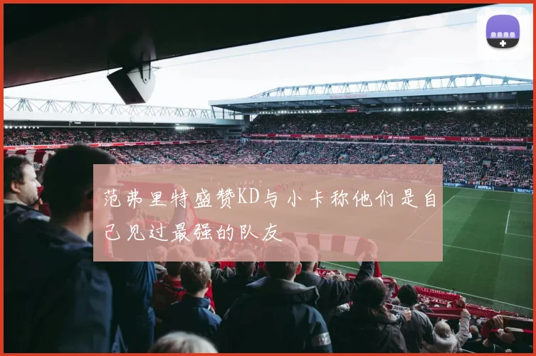 范弗里特盛赞KD与小卡称他们是自己见过最强的队友