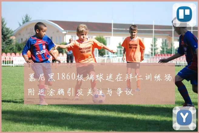 慕尼黑1860极端球迷在拜仁训练场附近涂鸦引发关注与争议