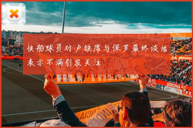 快船球员对卢缺席与保罗最终谈话表示不满引发关注