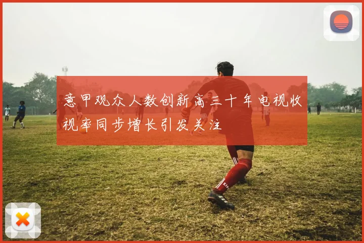 意甲观众人数创新高三十年电视收视率同步增长引发关注