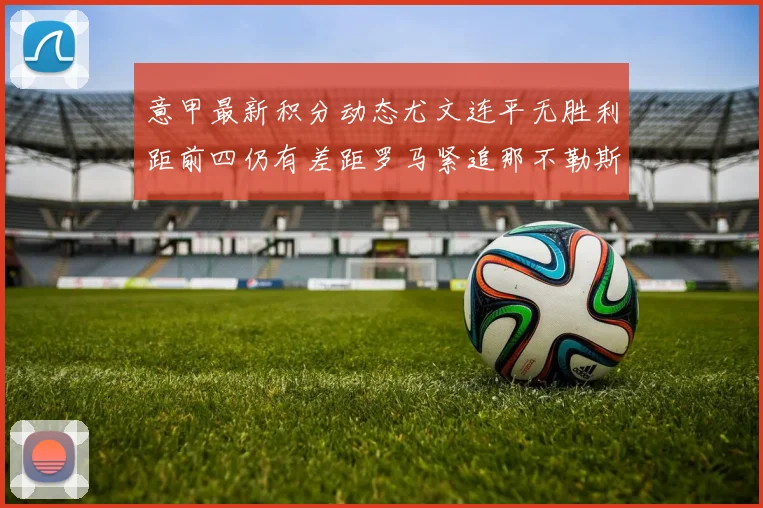意甲最新积分动态尤文连平无胜利距前四仍有差距罗马紧追那不勒斯争夺欧冠资格