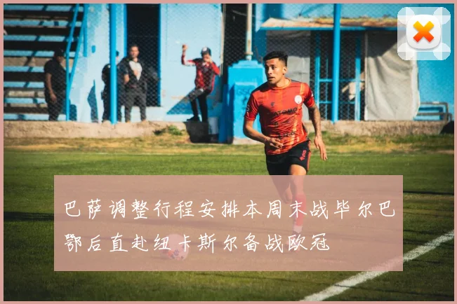 巴萨调整行程安排本周末战毕尔巴鄂后直赴纽卡斯尔备战欧冠