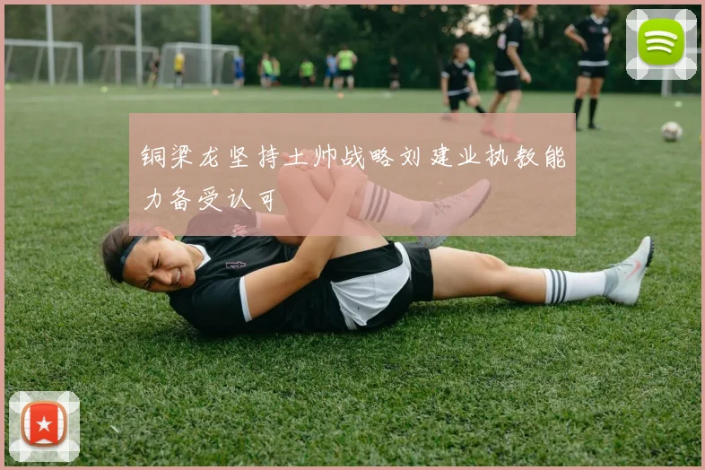 铜梁龙坚持土帅战略刘建业执教能力备受认可