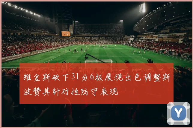 维金斯砍下31分6板展现出色调整斯波赞其针对性防守表现