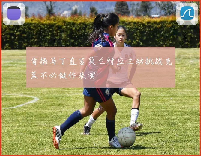 肯扬马丁直言莫兰特应主动挑战克莱不必做作表演
