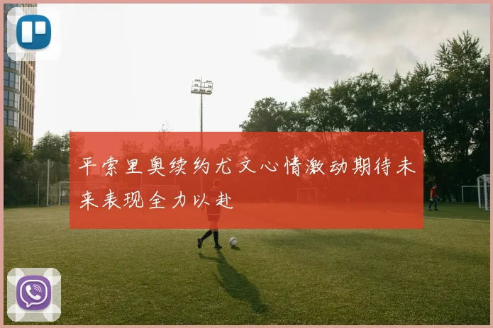 平索里奥续约尤文心情激动期待未来表现全力以赴