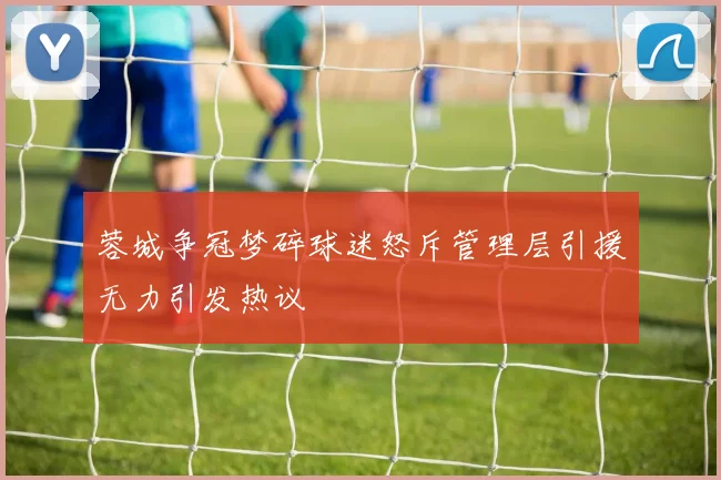 蓉城争冠梦碎球迷怒斥管理层引援无力引发热议