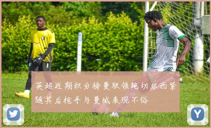 英超近期积分榜曼联领跑切尔西紧随其后枪手与曼城表现不俗