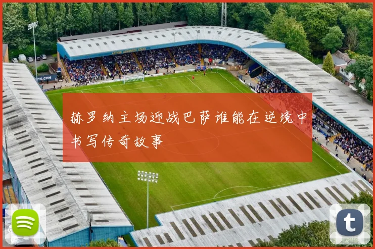 赫罗纳主场迎战巴萨谁能在逆境中书写传奇故事