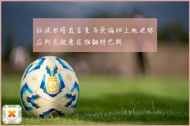 拉波尔塔直言皇马受偏袒上轮进球应判无效意在推翻特巴斯