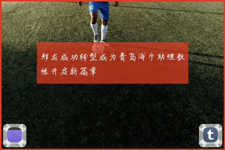 郑龙成功转型成为青岛海牛助理教练开启新篇章