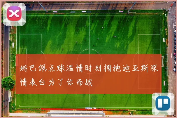 姆巴佩点球温情时刻拥抱迪亚斯深情表白为了你而战