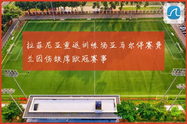 拉菲尼亚重返训练场亚马尔停赛费兰因伤缺席欧冠赛事