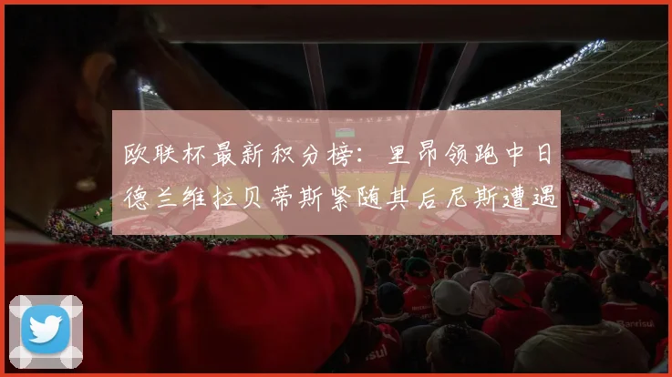欧联杯最新积分榜：里昂领跑中日德兰维拉贝蒂斯紧随其后尼斯遭遇全败垫底