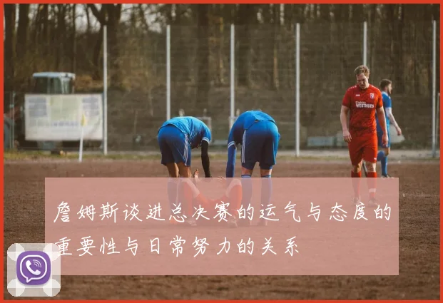 詹姆斯谈进总决赛的运气与态度的重要性与日常努力的关系