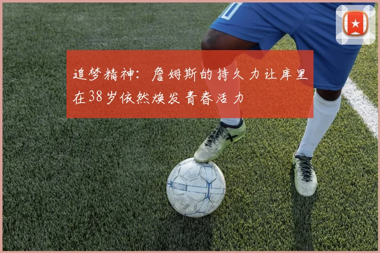 追梦精神：詹姆斯的持久力让库里在38岁依然焕发青春活力