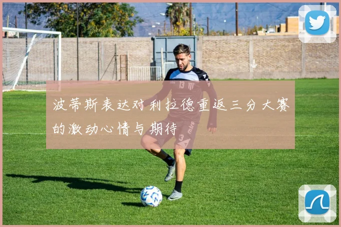 波蒂斯表达对利拉德重返三分大赛的激动心情与期待