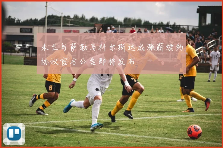 米兰与萨勒马科尔斯达成涨薪续约协议官方公告即将发布