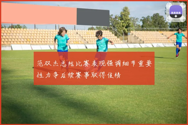 范双杰总结比赛表现强调细节重要性力争后续赛事取得佳绩